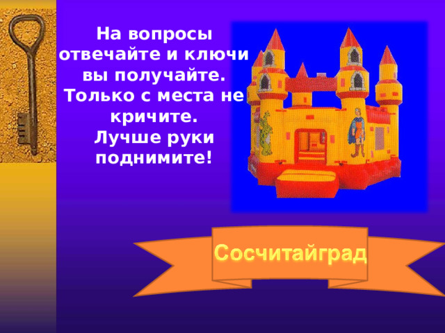 На вопросы отвечайте и ключи вы получайте. Только с места не кричите. Лучше руки поднимите! 