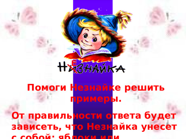 Помоги Незнайке решить примеры. От правильности ответа будет зависеть, что Незнайка унесет с собой: яблоки или мухоморы? 