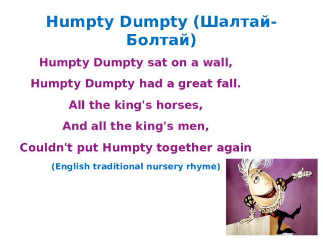 Humpty Dumpty (Шалтай-Болтай) Humpty Dumpty sat on a wall, Humpty Dumpty had a great fall. All the king's horses, And all the king's men, Couldn't put Humpty together again (English traditional nursery rhyme) 