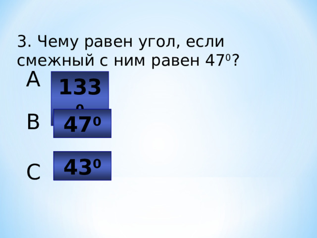 3. Чему равен угол, если смежный с ним равен 47 0 ? A 133 0 B 47 0 43 0 C 