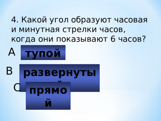 4. Какой угол образуют часовая и минутная стрелки часов, когда они показывают 6 часов? A тупой B развернутый C прямой 