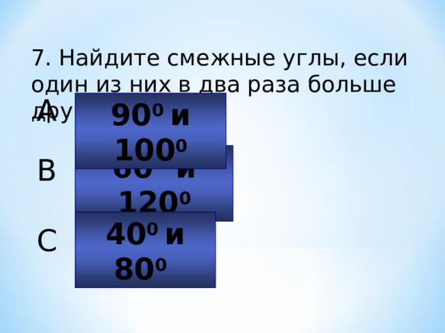 7. Найдите смежные углы, если один из них в два раза больше другого. A 90 0 и 100 0 60 0 и 120 0 B 40 0 и 80 0  C 