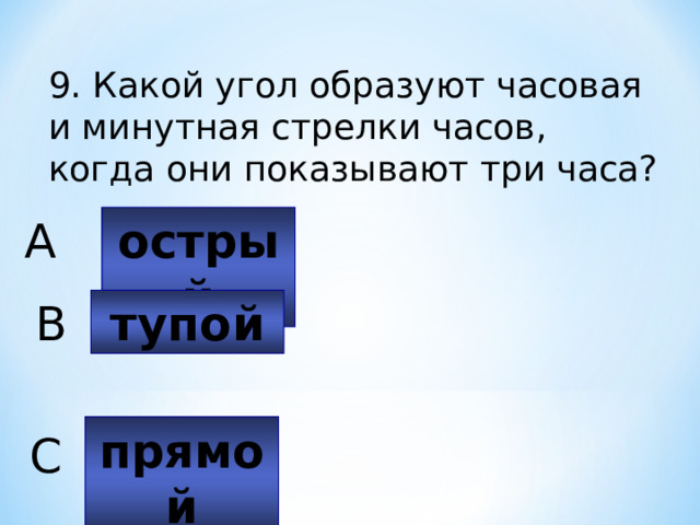 9. Какой угол образуют часовая и минутная стрелки часов, когда они показывают три часа? острый A тупой B прямой C 