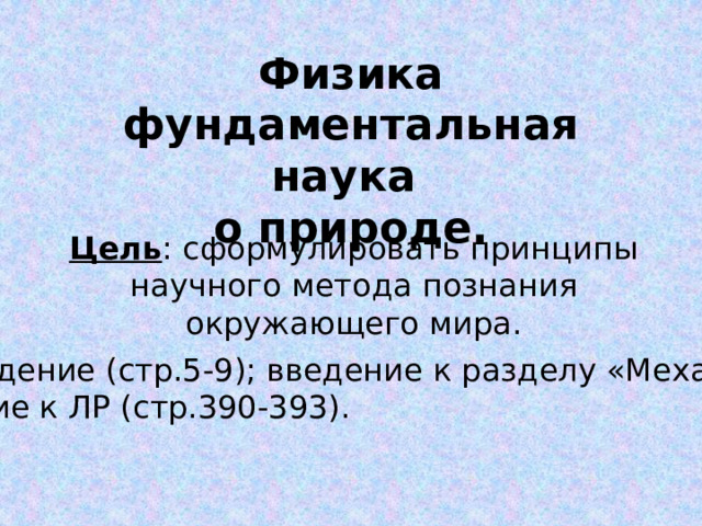 Физика фундаментальная наука  о природе. Цель : сформулировать принципы научного метода познания окружающего мира. ДЗ :  введение (стр.5-9); введение к разделу «Механика»; введение к ЛР (стр.390-393). 