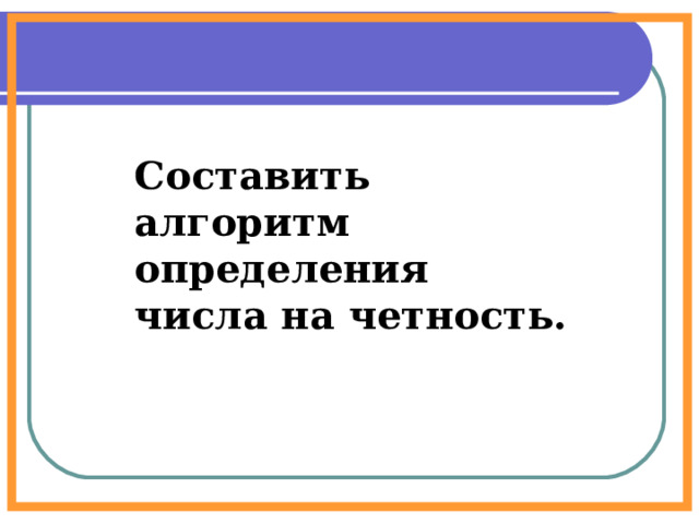 Составить алгоритм определения числа на четность.  