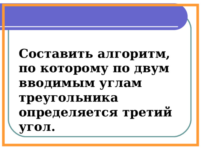 Составить алгоритм, по которому по двум вводимым углам треугольника определяется третий угол. 