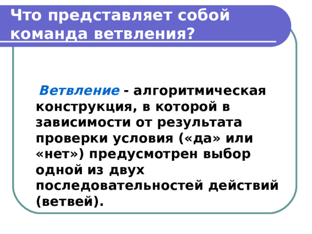 Что представляет собой команда ветвления?  Ветвление - алгоритмическая конструкция, в которой в зависимости от результата проверки условия («да» или «нет») предусмотрен выбор одной из двух последовательностей действий (ветвей). 