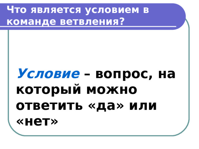 Что является условием в команде ветвления? Условие – вопрос, на который можно ответить «да» или «нет»  