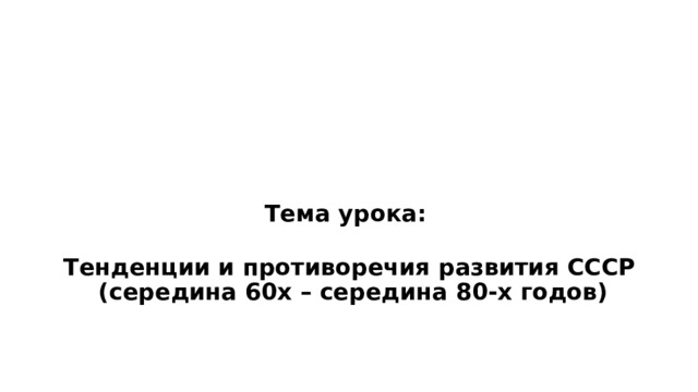   Тема урока:   Тенденции и противоречия развития СССР  (середина 60х – середина 80-х годов) 