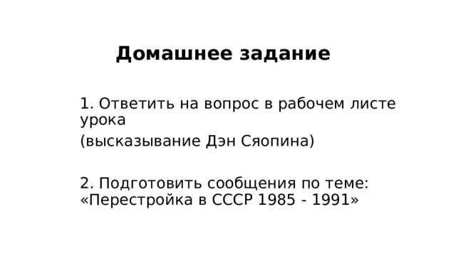 Домашнее задание 1. Ответить на вопрос в рабочем листе урока (высказывание Дэн Сяопина) 2. Подготовить сообщения по теме: «Перестройка в СССР 1985 - 1991»  