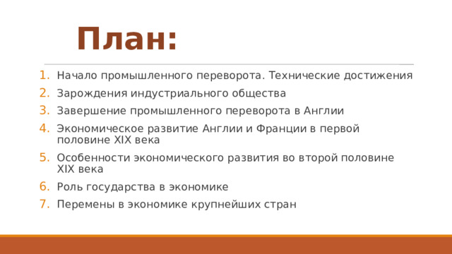 План: Начало промышленного переворота. Технические достижения Зарождения индустриального общества Завершение промышленного переворота в Англии Экономическое развитие Англии и Франции в первой половине XIX века Особенности экономического развития во второй половине XIX века Роль государства в экономике Перемены в экономике крупнейших стран 