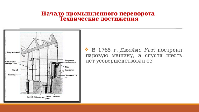 Начало промышленного переворота  Технические достижения  В 1765 г.  Джеймс Уатт  построил паровую машину, а спустя шесть лет усовершенствовал ее 