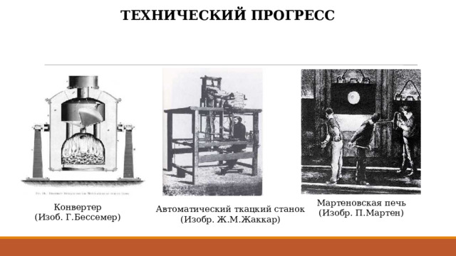 ТЕХНИЧЕСКИЙ ПРОГРЕСС Мартеновская печь (Изобр. П.Мартен) Конвертер (Изоб. Г.Бессемер) Автоматический ткацкий станок (Изобр. Ж.М.Жаккар) 