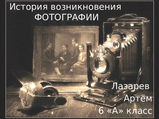 История возникновения ФОТОГРАФИИ Лазарев Артём 6 «А» класс 