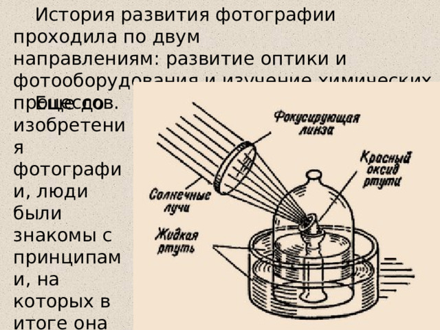 История развития фотографии проходила по двум направлениям: развитие оптики и фотооборудования и изучение химических процессов. Еще до изобретения фотографии, люди были знакомы с принципами, на которых в итоге она была основана. 