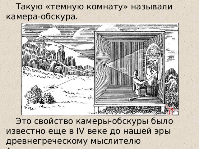 Такую «темную комнату» называли камера-обскура. Это свойство камеры-обскуры было известно еще в IV веке до нашей эры древнегреческому мыслителю Аристотелю. 