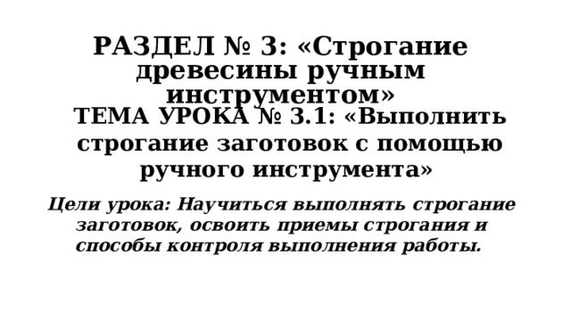 РАЗДЕЛ № 3: «Строгание древесины ручным инструментом»   ТЕМА УРОКА № 3.1: «Выполнить строгание заготовок с помощью ручного инструмента» Цели урока: Научиться выполнять строгание заготовок, освоить приемы строгания и способы контроля выполнения работы.  