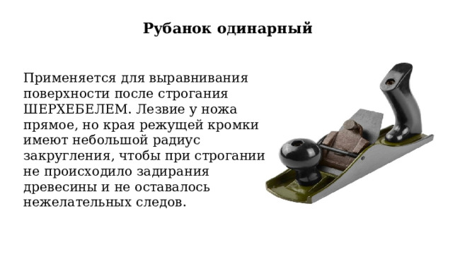 Рубанок одинарный Применяется для выравнивания поверхности после строгания ШЕРХЕБЕЛЕМ. Лезвие у ножа прямое, но края режущей кромки имеют небольшой радиус закругления, чтобы при строгании не происходило задирания древесины и не оставалось нежелательных следов. 