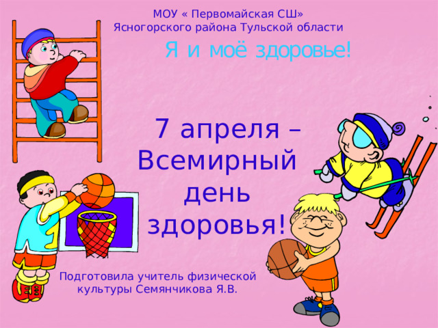 МОУ « Первомайская СШ» Ясногорского района Тульской области Я и моё здоровье!  7 апреля –Всемирный день здоровья! Подготовила учитель физической культуры Семянчикова Я.В. 