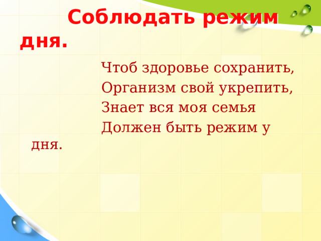  Соблюдать режим дня.  Чтоб здоровье сохранить,  Организм свой укрепить,  Знает вся моя семья  Должен быть режим у дня. 