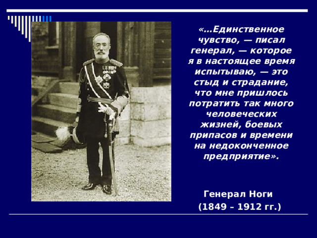 «…Единственное чувство, — писал генерал, — которое я в настоящее время испытываю, — это стыд и страдание, что мне пришлось потратить так много человеческих жизней, боевых припасов и времени на недоконченное предприятие». Генерал Ноги (1849 – 1912 гг.) 