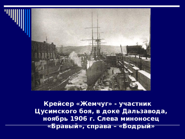 Крейсер «Жемчуг» - участник Цусимского боя, в доке Дальзавода, ноябрь 1906 г. Слева миноносец «Бравый», справа – «Бодрый» 