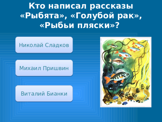 Кто написал рассказы «Рыбята», «Голубой рак», «Рыбьи пляски»? Николай Сладков Михаил Пришвин Виталий Бианки 