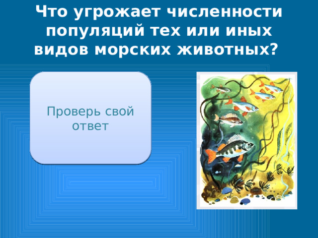 Что угрожает численности популяций тех или иных видов морских животных? Деятельность человека, загрязнение вод, изменение русел рек, изменение климата Проверь свой ответ 