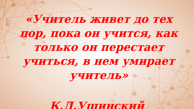 «Учитель живет до тех пор, пока он учится, как только он перестает учиться, в нем умирает учитель»  К.Д.Ушинский 