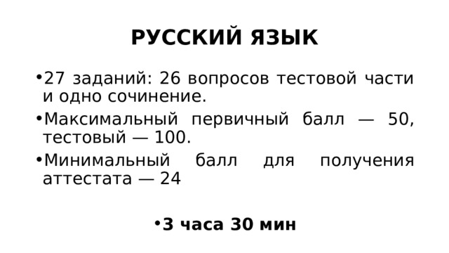 РУССКИЙ ЯЗЫК 27 заданий: 26 вопросов тестовой части и одно сочинение. Максимальный первичный балл — 50, тестовый — 100. Минимальный балл для получения аттестата — 24 3 часа 30 мин 