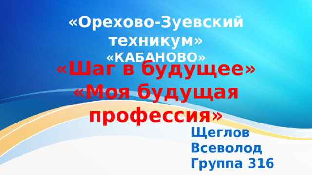 «Орехово-Зуевский техникум» «КАБАНОВО» «Шаг в будущее» «Моя будущая профессия» Щеглов Всеволод Группа 316 