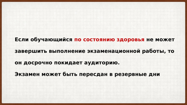 Если обучающийся по состоянию здоровья не может завершить выполнение экзаменационной работы, то он досрочно покидает аудиторию.  Экзамен может быть пересдан в резервные дни 