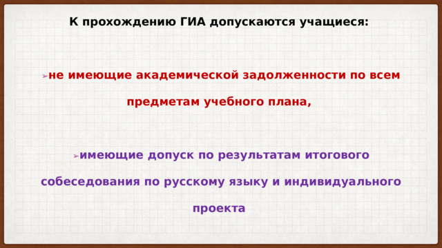 К прохождению ГИА допускаются учащиеся:   ➢ не имеющие академической задолженности по всем предметам учебного плана,   ➢ имеющие допуск по результатам итогового собеседования по русскому языку и индивидуального проекта   