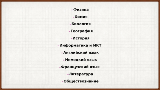 ➢ Физика  ➢ Химия  ➢ Биология   ➢ География   ➢ История  ➢ Информатика и ИКТ  ➢ Английский язык   ➢ Немецкий язык  ➢ Французский язык  ➢ Литература   ➢ Обществознание 