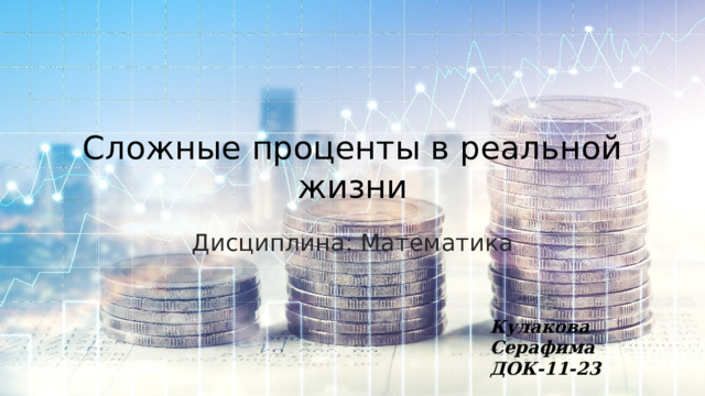 Сложные проценты в реальной жизни Дисциплина: Математика Кулакова Серафима ДОК-11-23 К 
