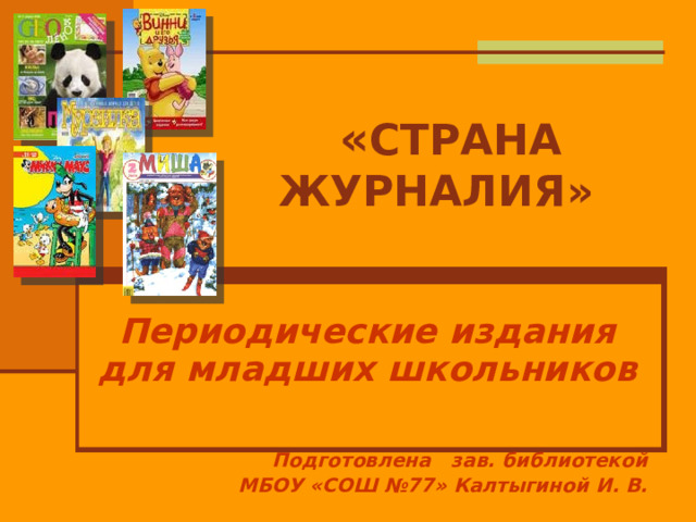  « СТРАНА ЖУРНАЛИЯ» Периодические издания для младших школьников Подготовлена зав. библиотекой  МБОУ «СОШ №77» Калтыгиной И. В. 