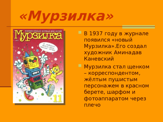 «Мурзилка» В 1937 году в журнале появился «новый Мурзилка».Его создал художник Аминадав Каневский Мурзилка стал щенком – корреспондентом, жёлтым пушистым персонажем в красном берете, шарфом и фотоаппаратом через плечо 