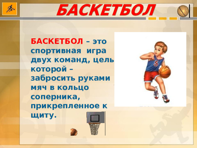 БАСКЕТБОЛ  – это спортивная игра двух команд, цель которой – забросить руками мяч в кольцо соперника, прикрепленное к щиту. 