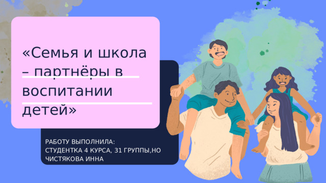 «Семья и школа – партнёры в воспитании детей» РАБОТУ ВЫПОЛНИЛА: СТУДЕНТКА 4 КУРСА, 31 ГРУППЫ,НО ЧИСТЯКОВА ИННА 