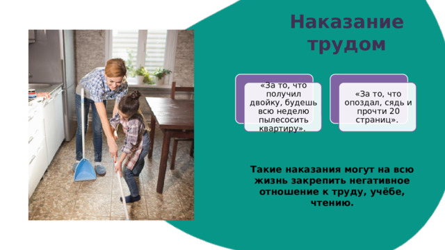 Наказание трудом « За то, что получил двойку, будешь всю неделю пылесосить квартиру».   «За то, что опоздал, сядь и прочти 20 страниц».   Такие наказания могут на всю жизнь закрепить негативное отношение к труду, учёбе, чтению. 