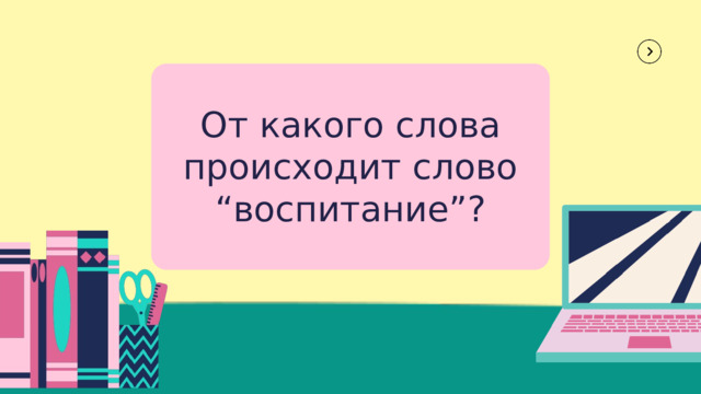 От какого слова происходит слово “воспитание”? 