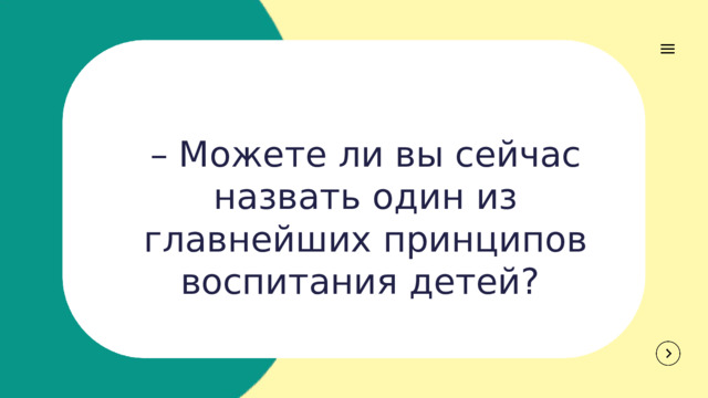 – Можете ли вы сейчас назвать один из главнейших принципов воспитания детей? 