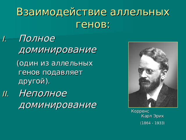 Взаимодействие аллельных генов: Полное доминирование  (один из аллельных генов подавляет другой). Неполное доминирование Корренс Карл Эрих (1864 - 1933) 