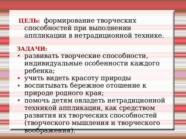  ЦЕЛЬ:  формирование творческих способностей при выполнении аппликации в нетрадиционной технике. ЗАДАЧИ:  развивать творческие способности, индивидуальные особенности каждого ребенка; учить видеть красоту природы воспитывать бережное отошение к природе родного края; помочь детям овладеть нетрадиционной техникой аппликации, как средством развития их творческих способностей (творческого мышления и творческого воображения). 