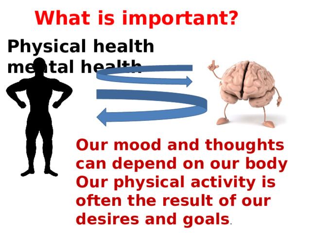 What is important? Physical health mental health Our mood and thoughts can depend on our body Our physical activity is often the result of our desires and goals . 