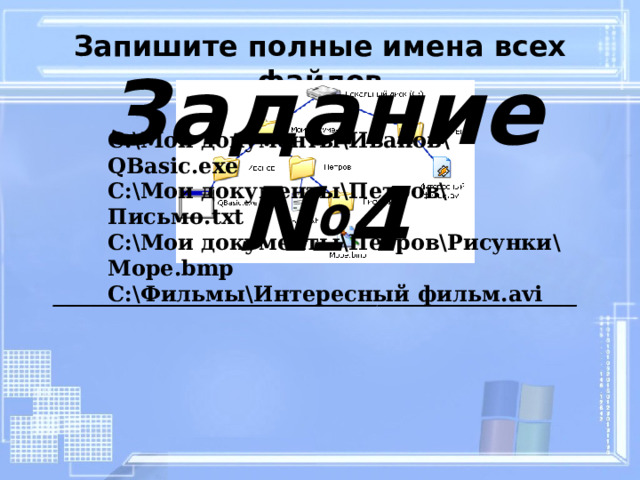 Запишите полные имена всех файлов C:\Мои документы\Иванов\ QBasic .exe C:\Мои документы\Петров\Письмо. txt C:\Мои документы\Петров\Рисунки \ Море. bmp C:\Фильмы\Интересный фильм. avi Задание №4 __________________________________________