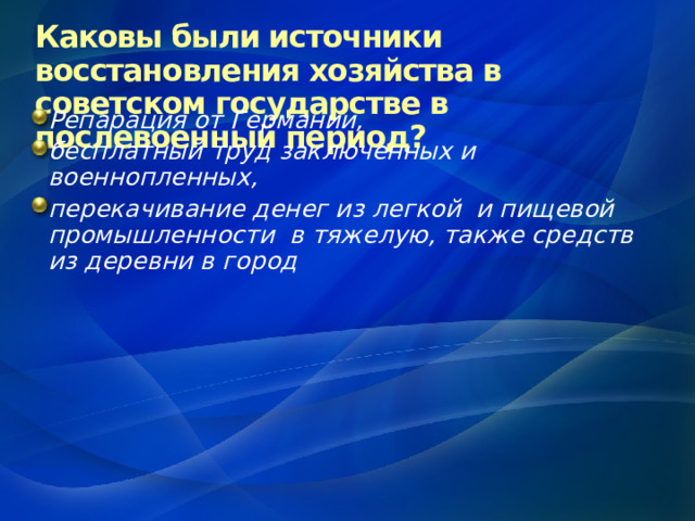 Каковы были источники восстановления хозяйства в советском государстве в послевоенный период?   Репарация от Германии, бесплатный труд заключенных и военнопленных, перекачивание денег из легкой и пищевой промышленности в тяжелую, также средств из деревни в город 