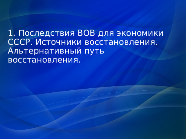 1. Последствия ВОВ для экономики СССР. Источники восстановления. Альтернативный путь восстановления. 