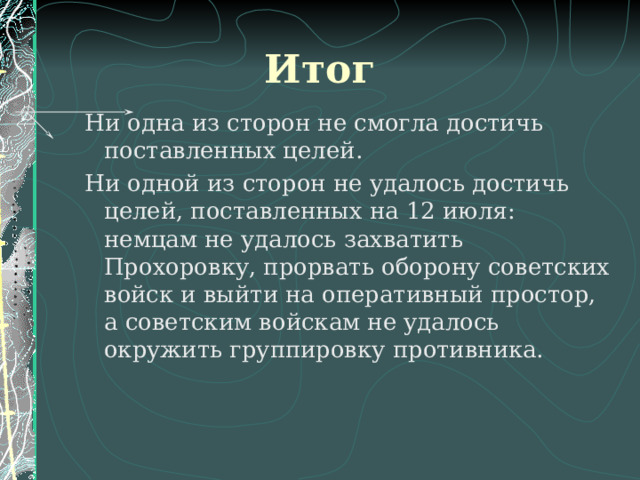 Итог Ни одна из сторон не смогла достичь поставленных целей. Ни одной из сторон не удалось достичь целей, поставленных на 12 июля: немцам не удалось захватить Прохоровку, прорвать оборону советских войск и выйти на оперативный простор, а советским войскам не удалось окружить группировку противника. 