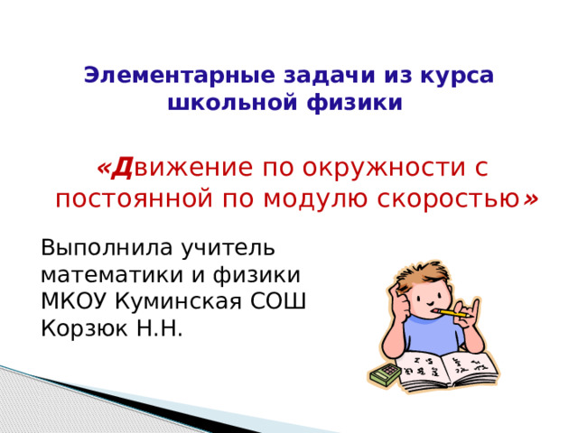 Элементарные задачи из курса школьной физики  «Д вижение по окружности с постоянной по модулю скоростью »  Выполнила учитель математики и физики МКОУ Куминская СОШ Корзюк Н.Н. 